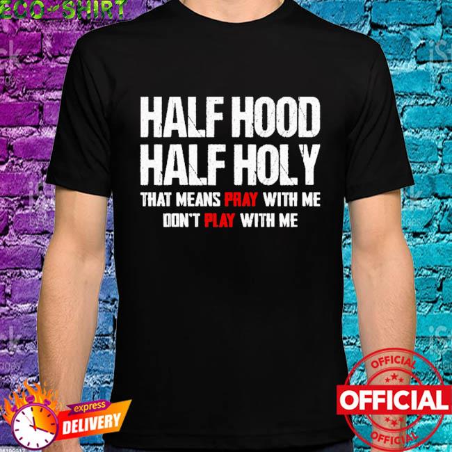 Half Hood Half Holy That Means Play With Me Don T Play With Me Shirt Hoodie Sweater Long Sleeve And Tank Top