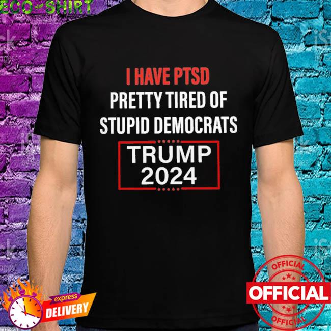 Official i Have PTSD Pretty Tired of Stupid Democrats Trump 2024 Shirt,  hoodie, sweater, long sleeve and tank top