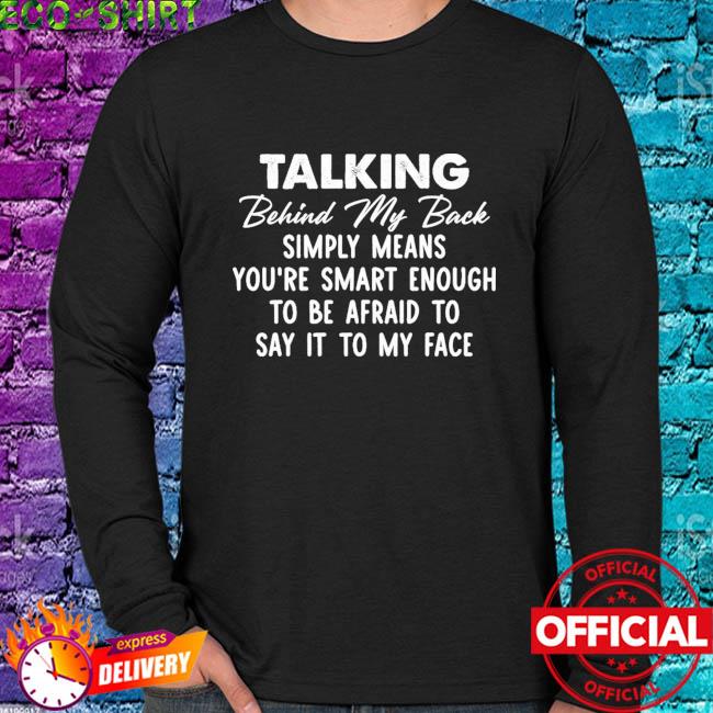 Talking Behind My Back Simply Means You Re Smart Enough You Re Smart Enough To Be Afraid To Say It To My Face Shirt Hoodie Sweater Long Sleeve And Tank Top