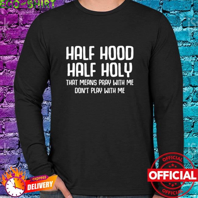 Half Hood Half Holy That Means Pray With Me Don T Play With With Me Shirt Hoodie Sweater Long Sleeve And Tank Top