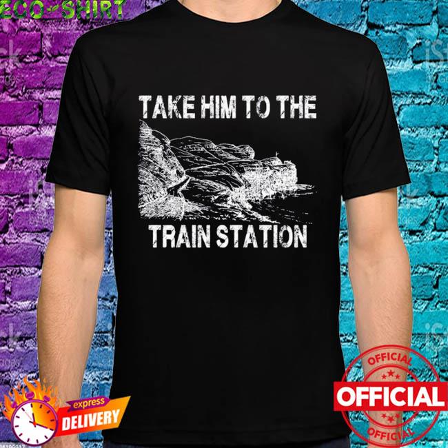 take him to the train station shirt