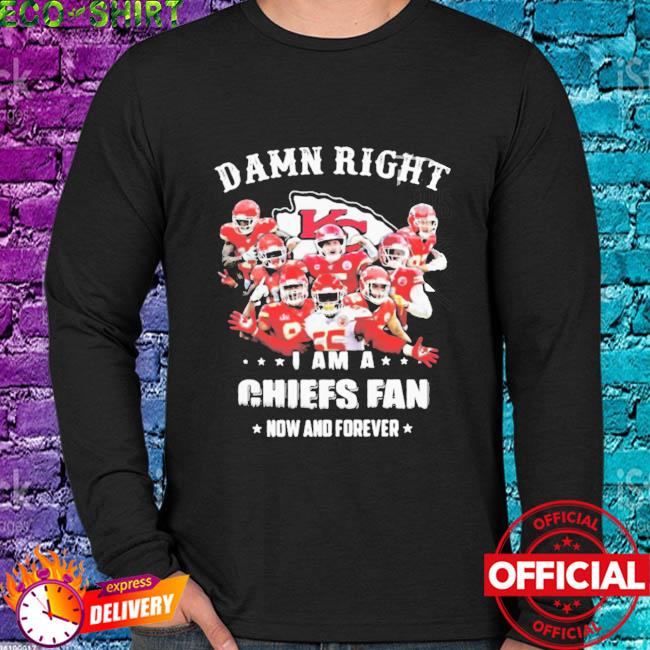 Damn Right I Am A Chiefs Fan Now And Forever Shirt