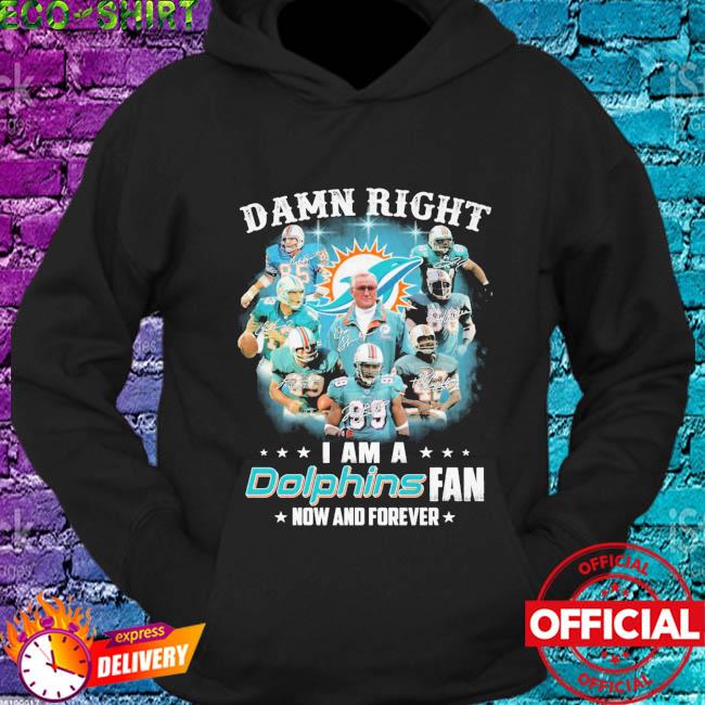 Official Damn right I am a Miami Dolphins fan now and forever signatures  shirt, hoodie, sweater, long sleeve and tank top