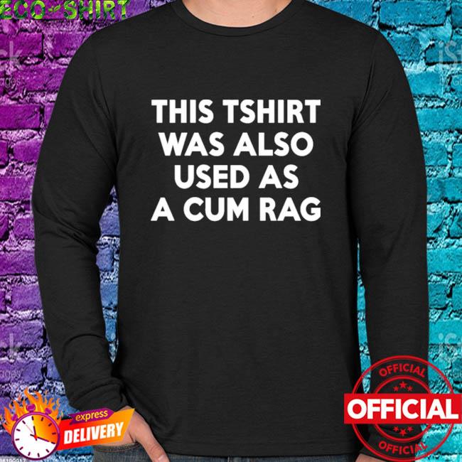 This Tshirt Was Also Used As A Cum Rag T-Shirt, hoodie, sweater