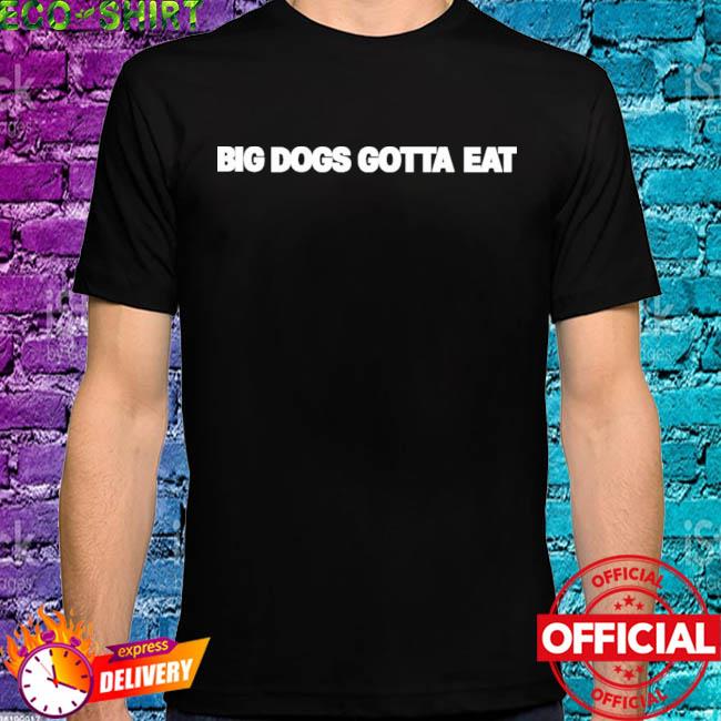 Big dawgs gotta eat shirt, hoodie, sweater, long sleeve and tank top