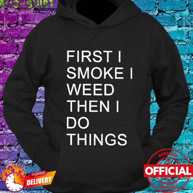 First I Smoke I Weed Then I Do Things Shirt