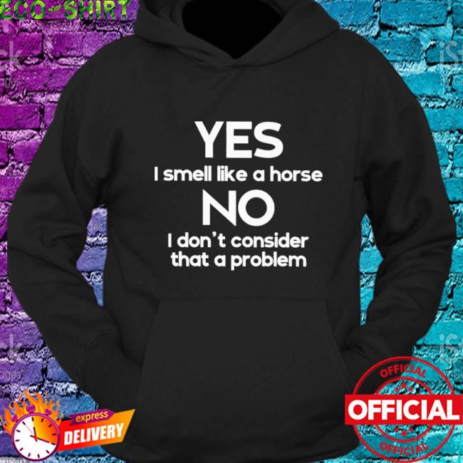 Official yes I Smell Like A Horse No I Don't Consider That A Problem Shirt