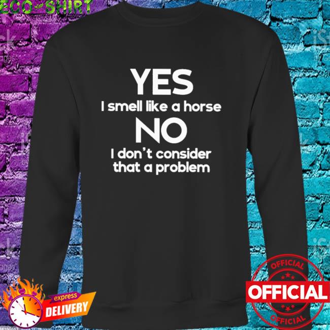 Official yes I Smell Like A Horse No I Don't Consider That A Problem Shirt long sleeve
