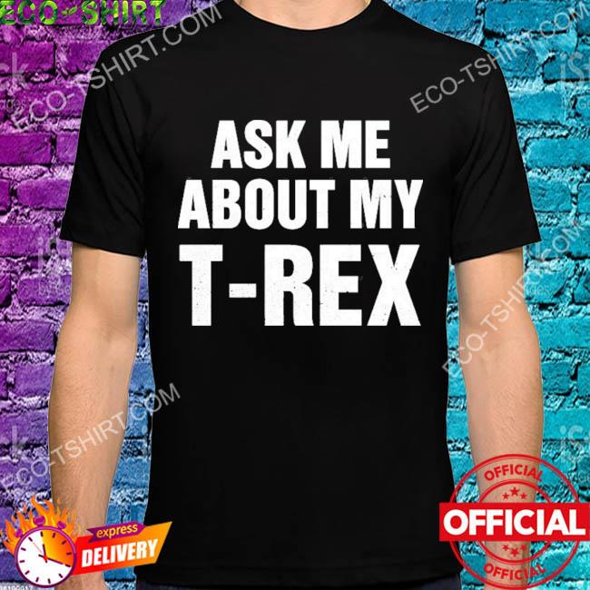 Ask me about my t rex shirt