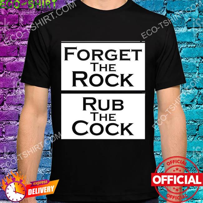 Forget the rock rub the cock shirt