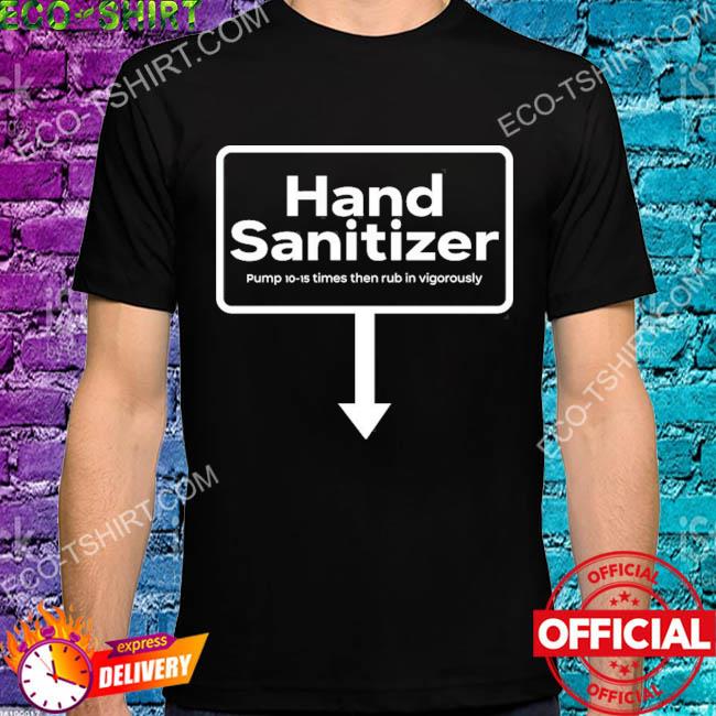 Hand sanitizer pump 10-15 times then rub in vigorously shirt