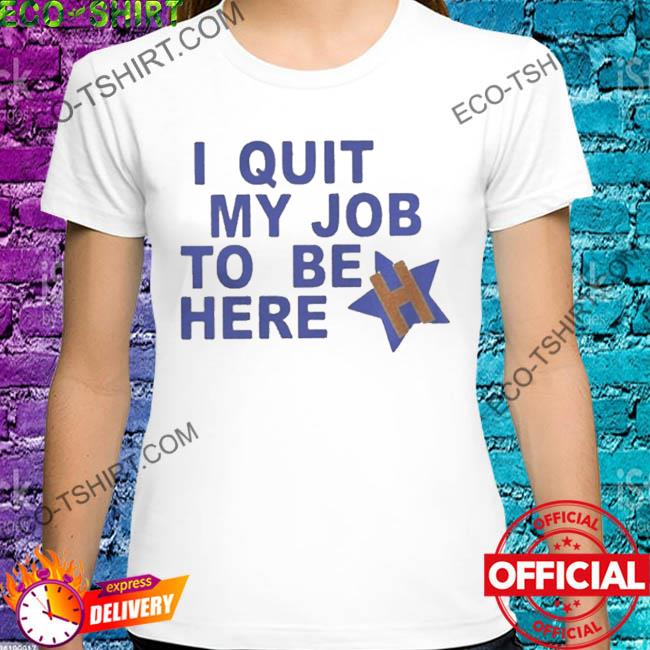 I quit my job to be here houston astros 2022 shirt