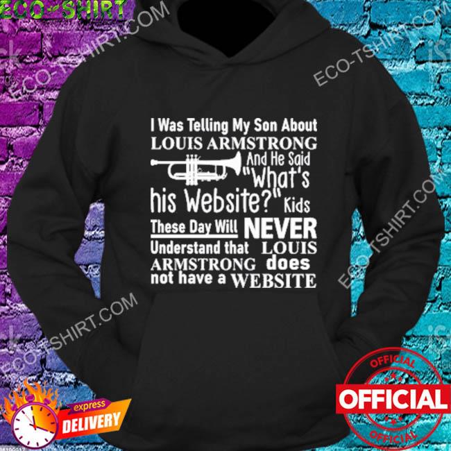 I Was Telling My Son About Louis Armstrong And He Said What's His Website T- Shirt, hoodie, sweater, longsleeve and V-neck T-shirt