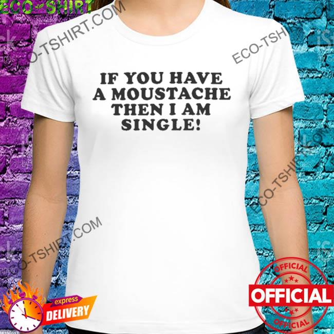 If you have a moustache then I am single shirt