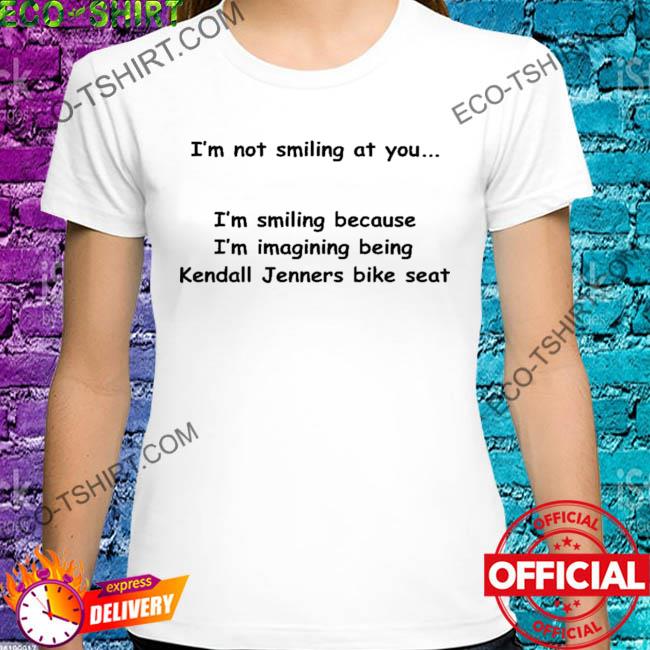 I'm not smiling at you i'am smiling because I'm imagining being kendall jenner's bike seat shirt