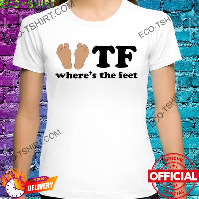 Tf where's the feet shirt