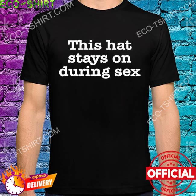 This hat stays on during sex shirt