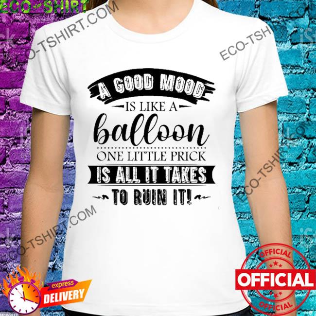 A good mood is like a balloon one little prick is all it takes to ruin it shirt
