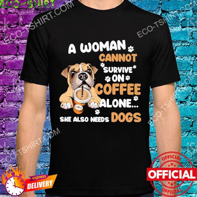 A woman cannot survive on coffee alone she also needs dogs shirt