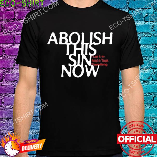Abolish this sin now I let it in and it took everything shirt