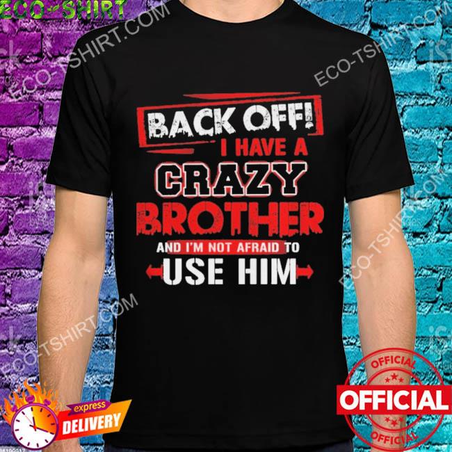 Back off I have a crazy brother and I'm not afraid to use him shirt