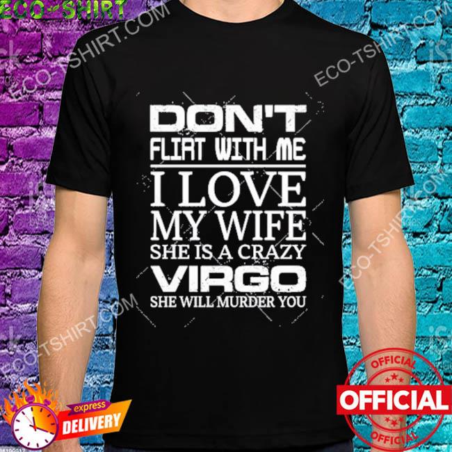 Don't flirt with me I love my wife she is a crazy virgo she will murder you shirt