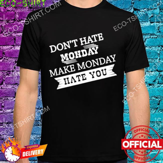 Don't hate monday make monday hate you shirt