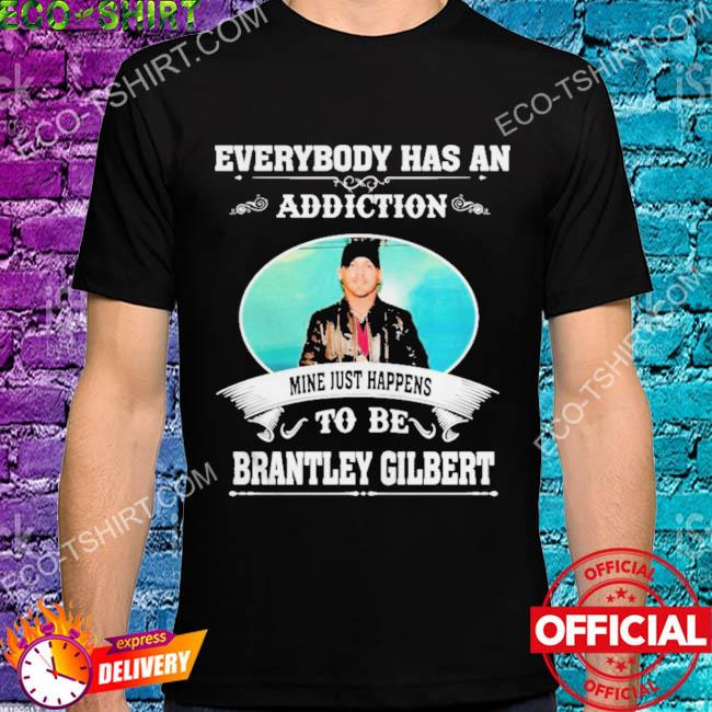 Everybody has an addiction mine just happens to be brantley gilbert shirt