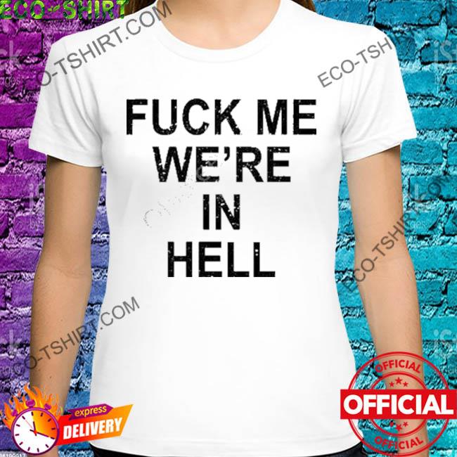 Fuck me we're in hell shirt