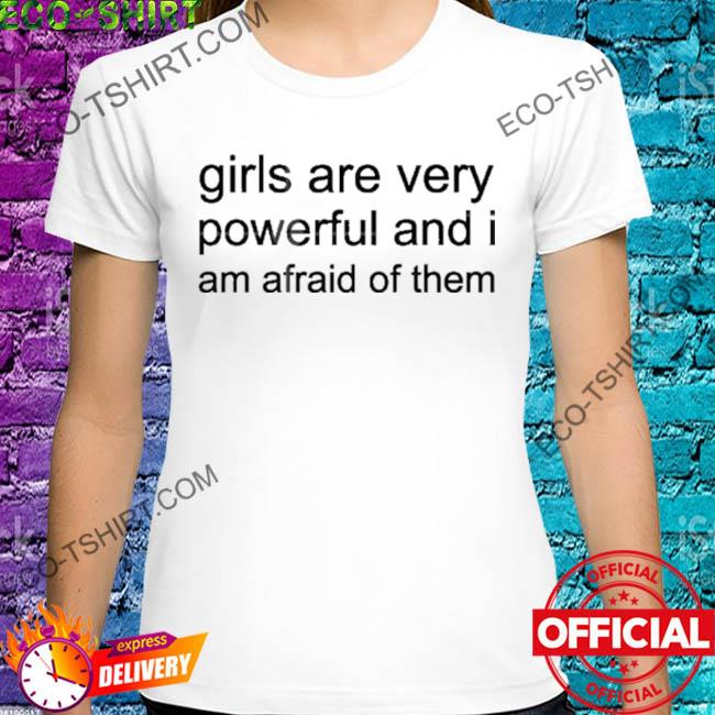 Girl are very powerful and I am afraid of them shirt
