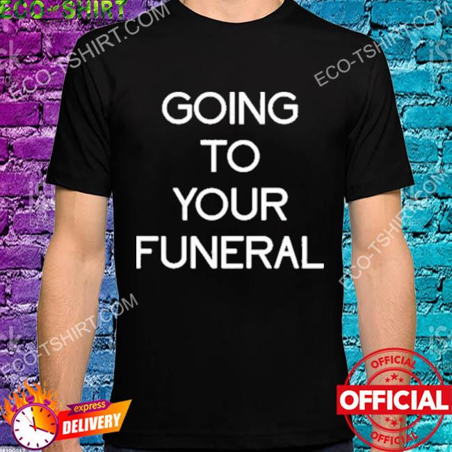 Going to your funeral shirt