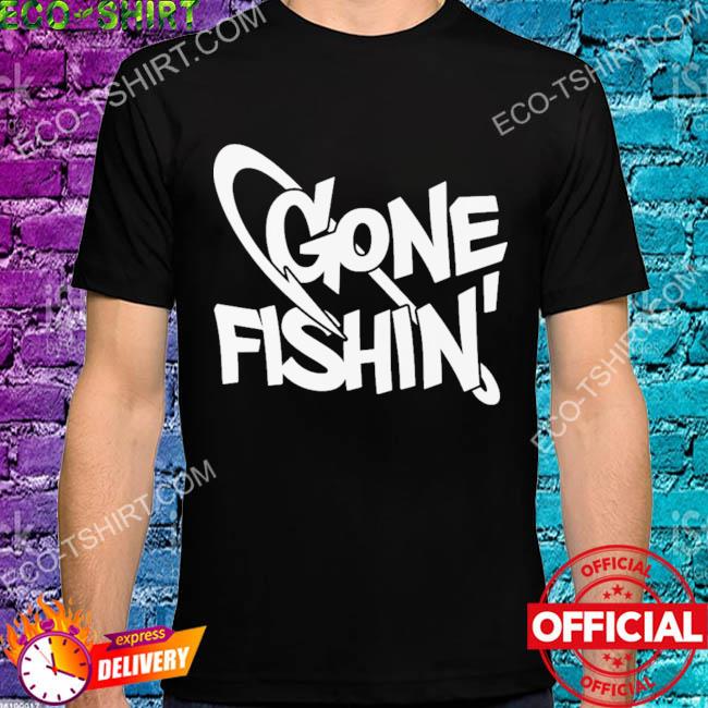Gone fishing shirt