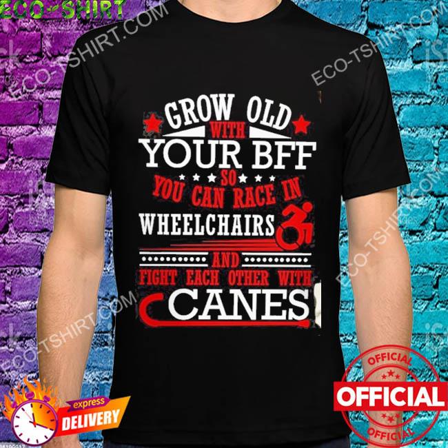 Grow old with your bff so you can race in wheelchairs and fight each other with canes stars shirt