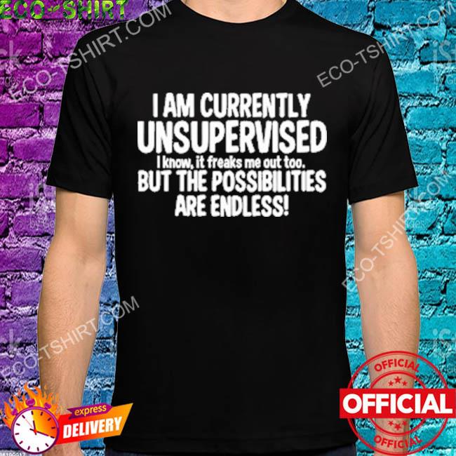 I am currently unsupervised I know it freaks me out too shirt