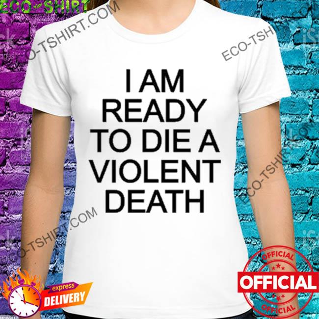 I am ready to die a violent death shirt