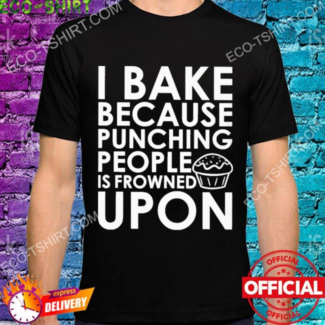 I bake because punching people is frowned upon shirt