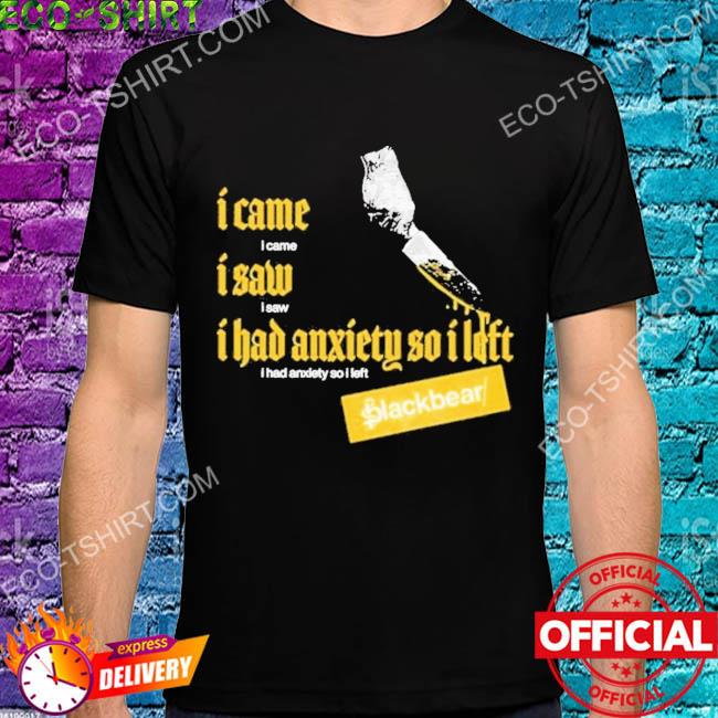 I came I saw I had anxiety so I left blackbear shirt