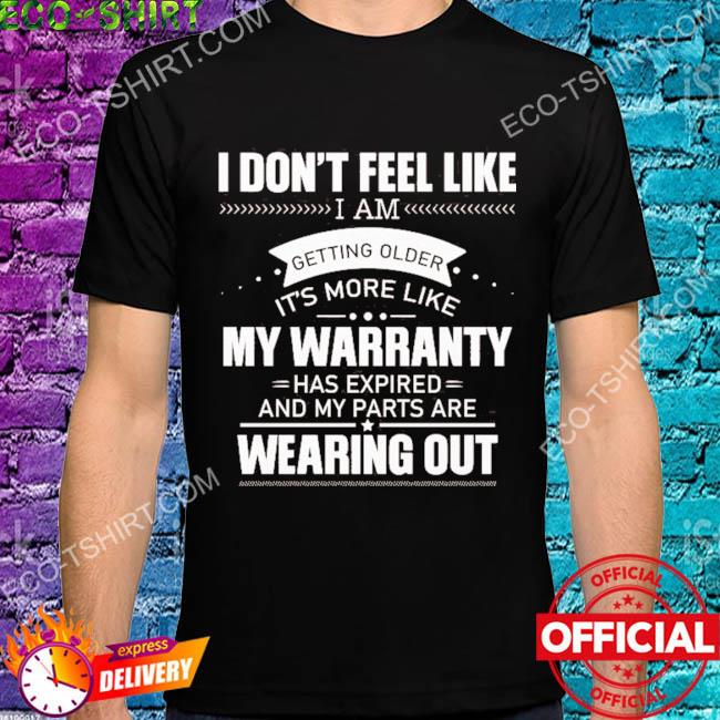 I don't feel like I am getting older i's more like my warranty has expired shirt