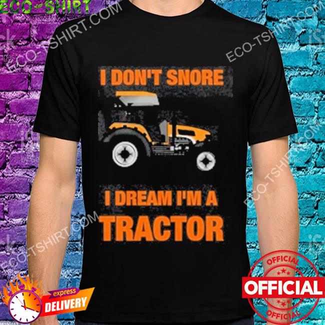 I don't snore I dream I'm a tractor shirt