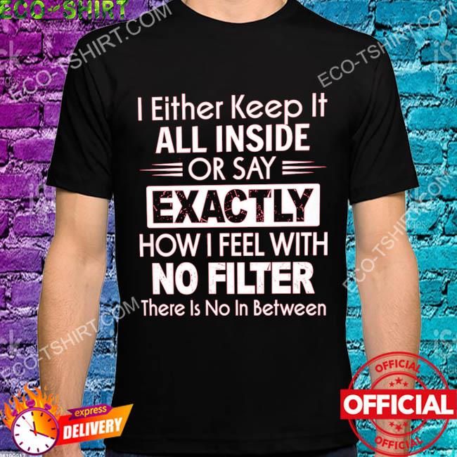 I either keep it all inside or say exactly how I feel with no filter there is no in between shirt shirt