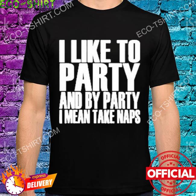 I like to party and by party I mean take naps shirt