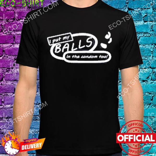 I put my balls in the condom too shirt