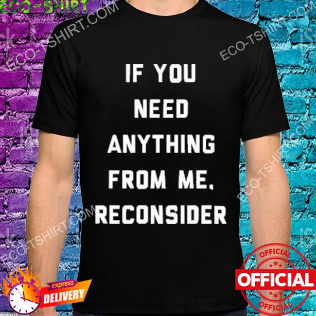 If you need anything from me reconsider shirt