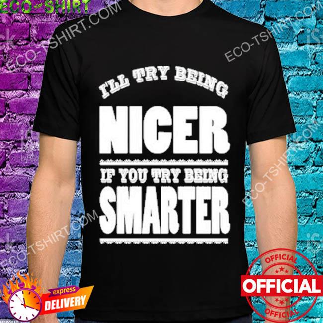 I'll try being nicer if you try being smarter shirt