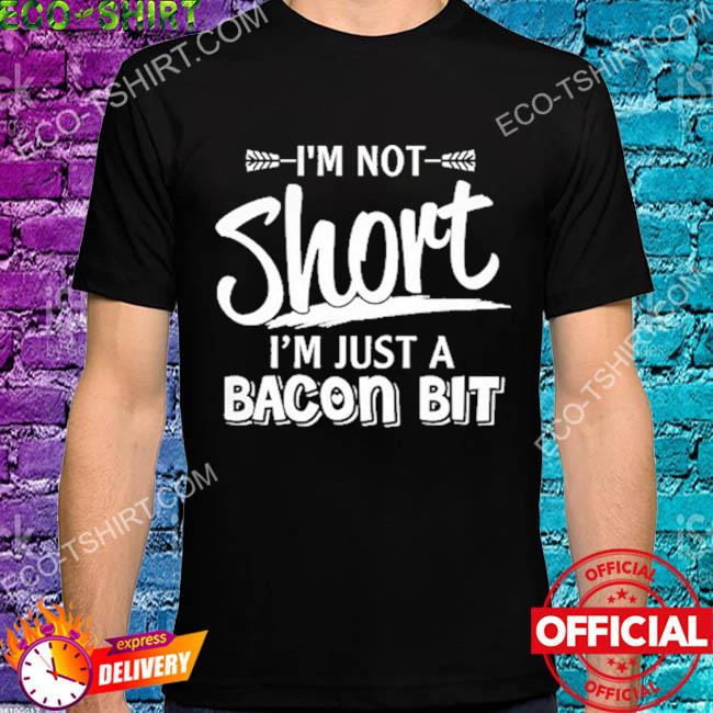 I'm not short I'm just a bacon bit shirt