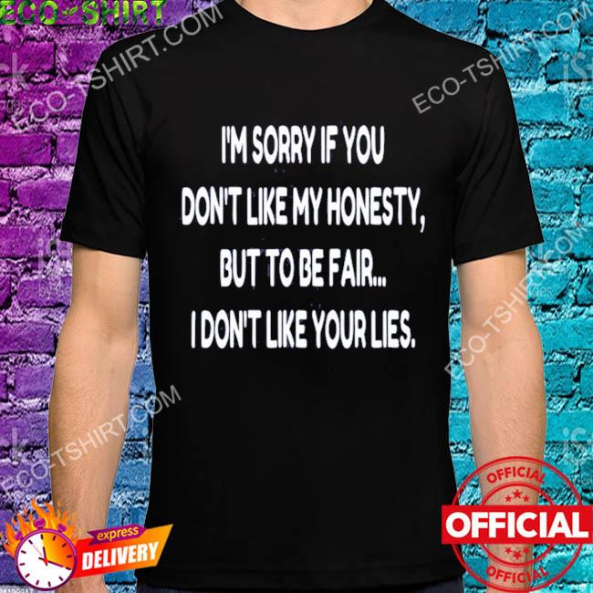 I'm sorry if you don't like my honesty but to be fair I don't like your lies shirt