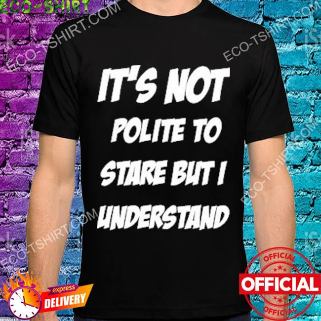It's not polite to stare but I understand shirt