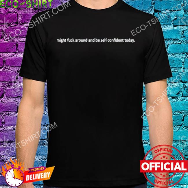 Might fuck around and be self confident today shirt