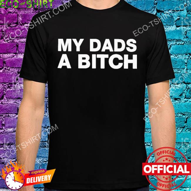 My dads a bitch shirt