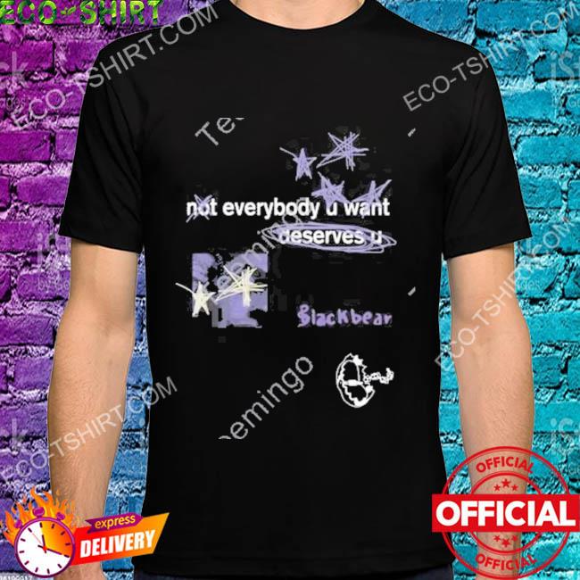 Not everybody you want deserves u blackbear shirt